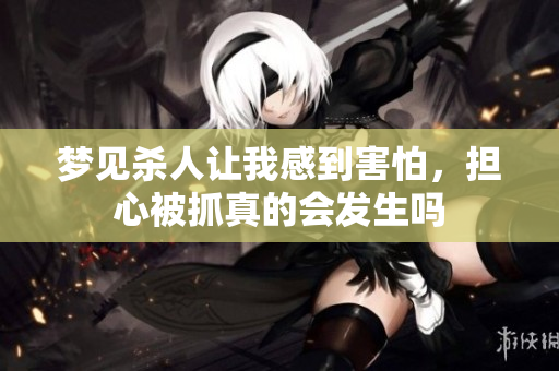 梦见杀人让我感到害怕，担心被抓真的会发生吗