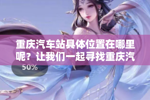 重庆汽车站具体位置在哪里呢？让我们一起寻找重庆汽车站的答案。