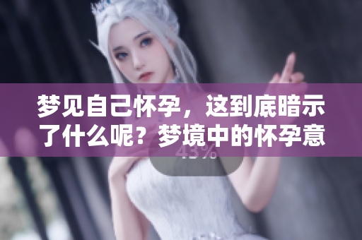梦见自己怀孕，这到底暗示了什么呢？梦境中的怀孕意味着什么？