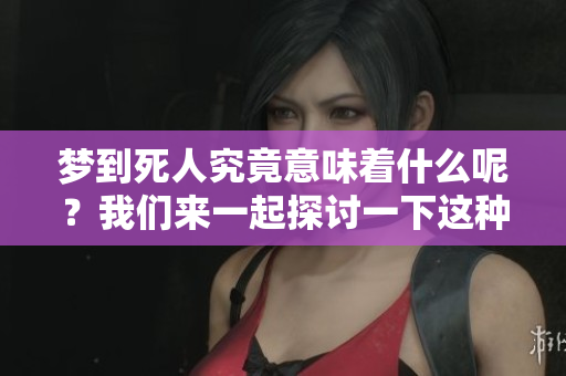 梦到死人究竟意味着什么呢？我们来一起探讨一下这种梦境的深层含义。
