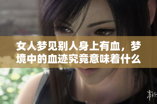 女人梦见别人身上有血，梦境中的血迹究竟意味着什么呢