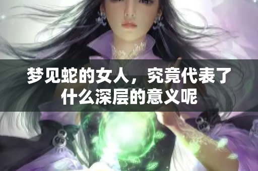 梦见蛇的女人，究竟代表了什么深层的意义呢