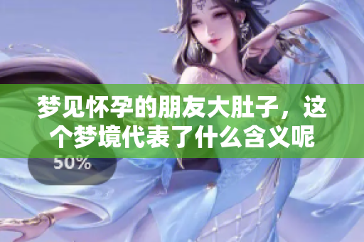 梦见怀孕的朋友大肚子，这个梦境代表了什么含义呢