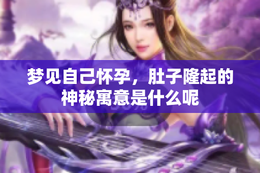 梦见自己怀孕，肚子隆起的神秘寓意是什么呢