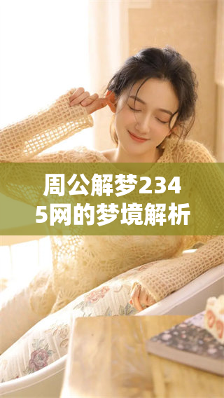 周公解梦2345网的梦境解析，带你探索梦中的奥秘与含义
