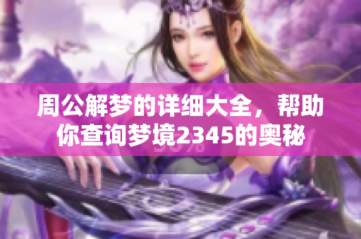周公解梦的详细大全，帮助你查询梦境2345的奥秘