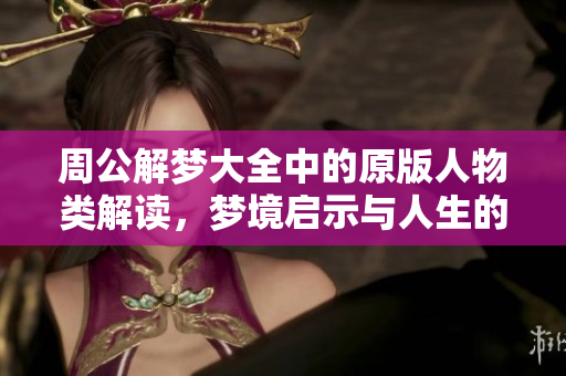 周公解梦大全中的原版人物类解读，梦境启示与人生的深刻联系