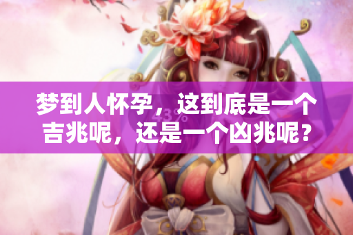 梦到人怀孕，这到底是一个吉兆呢，还是一个凶兆呢？