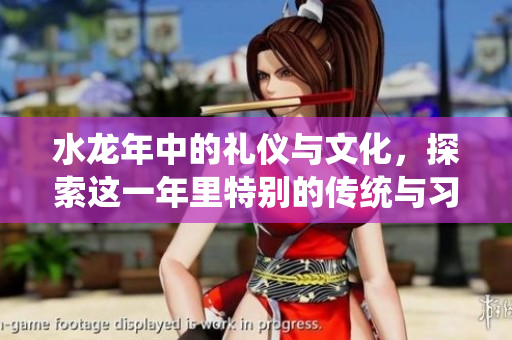 水龙年中的礼仪与文化，探索这一年里特别的传统与习俗。