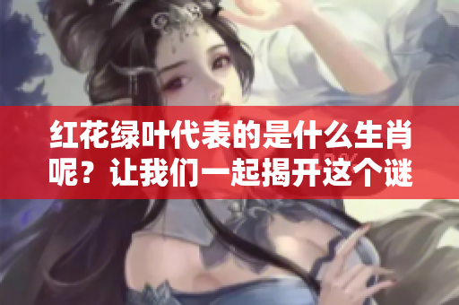 红花绿叶代表的是什么生肖呢？让我们一起揭开这个谜题的答案。