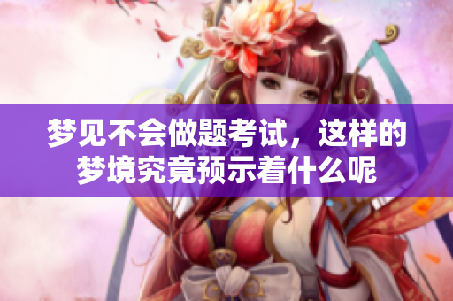 梦见不会做题考试，这样的梦境究竟预示着什么呢
