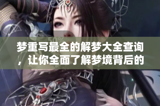 梦重写最全的解梦大全查询，让你全面了解梦境背后的含义与启示
