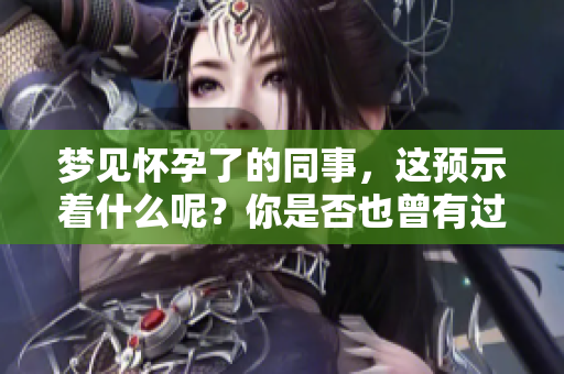 梦见怀孕了的同事，这预示着什么呢？你是否也曾有过这样的梦境？