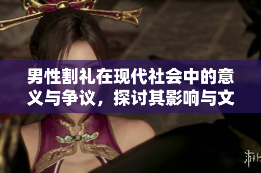 男性割礼在现代社会中的意义与争议，探讨其影响与文化背景
