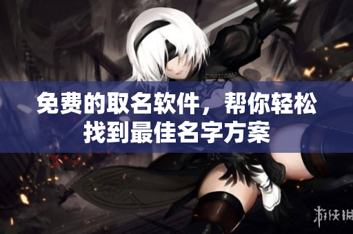 免费的取名软件，帮你轻松找到最佳名字方案