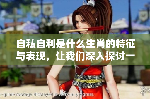 自私自利是什么生肖的特征与表现，让我们深入探讨一下这个问题吧