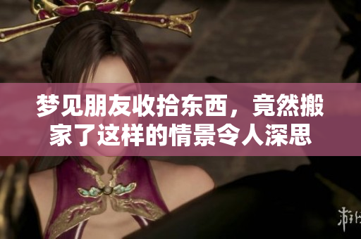 梦见朋友收拾东西，竟然搬家了这样的情景令人深思
