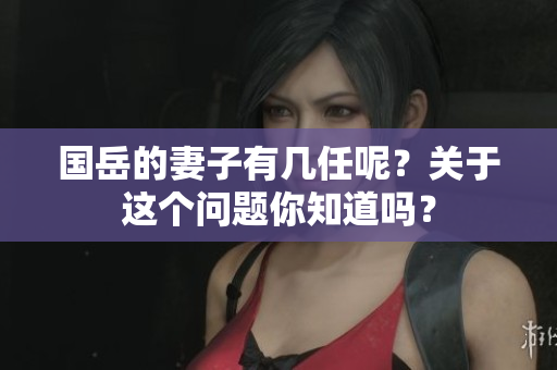 国岳的妻子有几任呢？关于这个问题你知道吗？