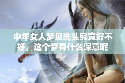 中年女人梦见洗头究竟好不好，这个梦有什么深意呢