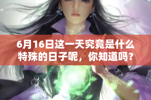 6月16日这一天究竟是什么特殊的日子呢，你知道吗？