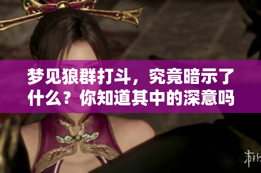 梦见狼群打斗，究竟暗示了什么？你知道其中的深意吗？