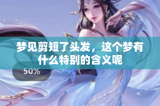 梦见剪短了头发，这个梦有什么特别的含义呢