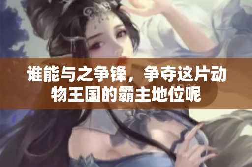 谁能与之争锋，争夺这片动物王国的霸主地位呢