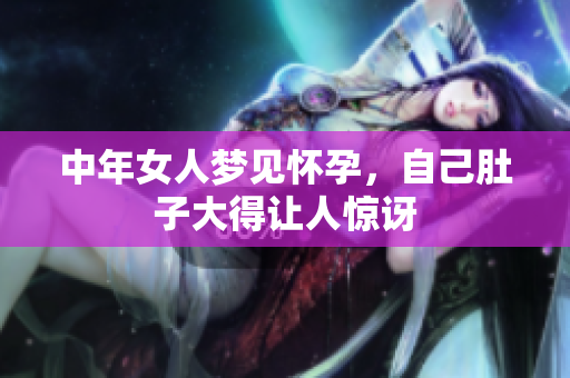 中年女人梦见怀孕，自己肚子大得让人惊讶