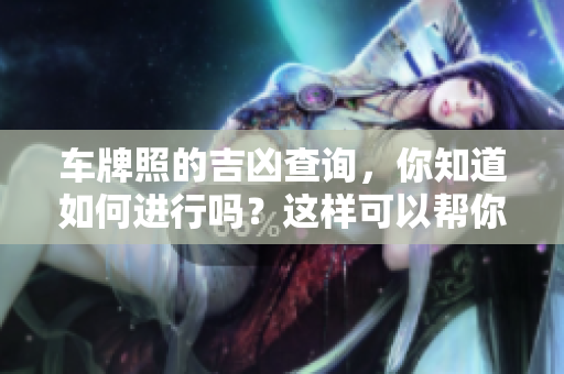 车牌照的吉凶查询，你知道如何进行吗？这样可以帮你揭示未来的运势！
