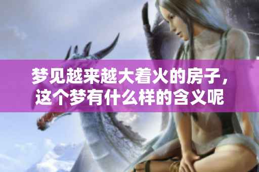 梦见越来越大着火的房子，这个梦有什么样的含义呢