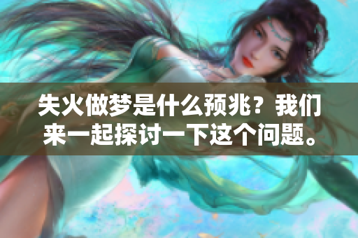 失火做梦是什么预兆？我们来一起探讨一下这个问题。