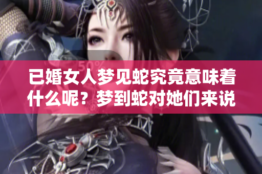已婚女人梦见蛇究竟意味着什么呢？梦到蛇对她们来说是好还是不好呢？