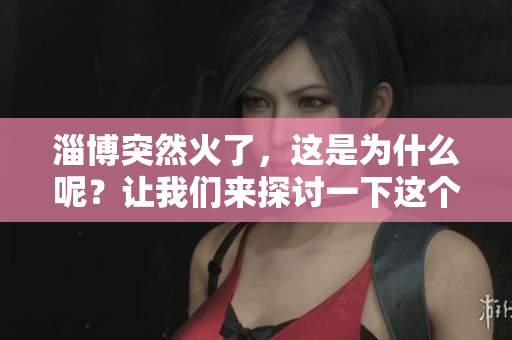 淄博突然火了，这是为什么呢？让我们来探讨一下这个现象的背后原因。