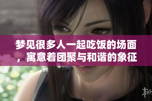 梦见很多人一起吃饭的场面，寓意着团聚与和谐的象征。