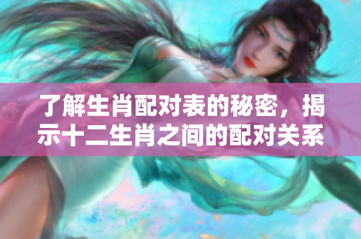 了解生肖配对表的秘密，揭示十二生肖之间的配对关系