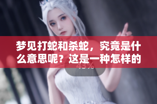 梦见打蛇和杀蛇，究竟是什么意思呢？这是一种怎样的象征呢？