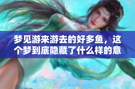 梦见游来游去的好多鱼，这个梦到底隐藏了什么样的意义呢