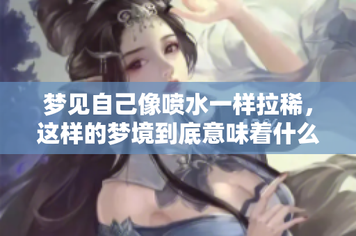 梦见自己像喷水一样拉稀，这样的梦境到底意味着什么呢