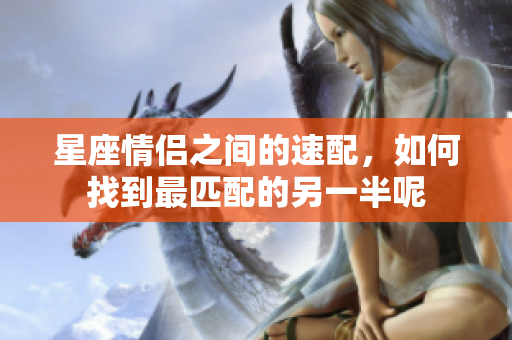星座情侣之间的速配，如何找到最匹配的另一半呢