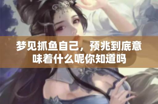 梦见抓鱼自己，预兆到底意味着什么呢你知道吗
