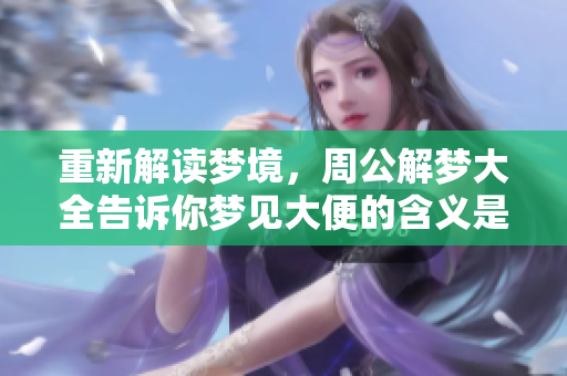 重新解读梦境，周公解梦大全告诉你梦见大便的含义是什么