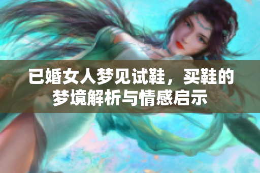 已婚女人梦见试鞋，买鞋的梦境解析与情感启示