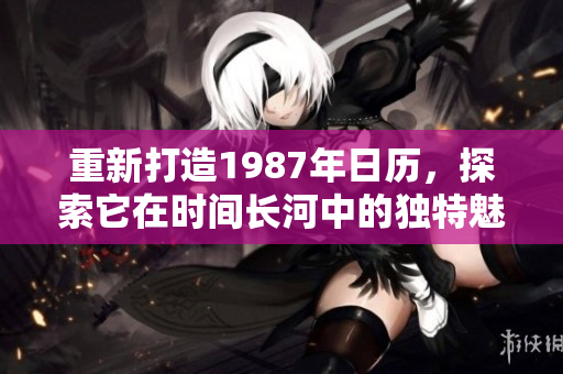 重新打造1987年日历，探索它在时间长河中的独特魅力与意义