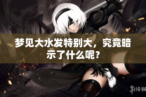 梦见大水发特别大，究竟暗示了什么呢？