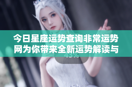 今日星座运势查询非常运势网为你带来全新运势解读与建议