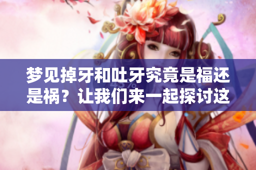 梦见掉牙和吐牙究竟是福还是祸？让我们来一起探讨这个问题