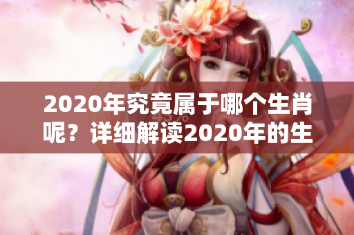 2020年究竟属于哪个生肖呢？详细解读2020年的生肖属性。