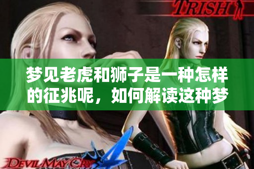 梦见老虎和狮子是一种怎样的征兆呢，如何解读这种梦境呢？
