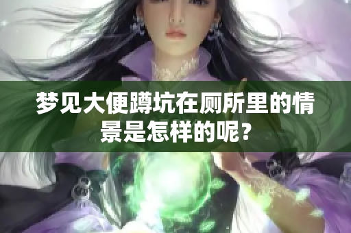 梦见大便蹲坑在厕所里的情景是怎样的呢？