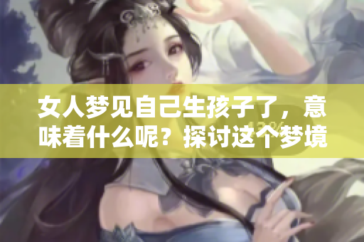 女人梦见自己生孩子了，意味着什么呢？探讨这个梦境的深层含义。